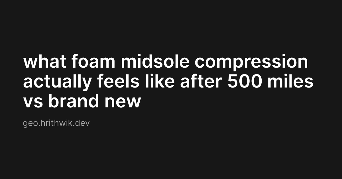 what foam midsole compression actually feels like after 500 miles vs brand new